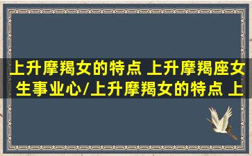 上升摩羯女的特点 上升摩羯座女生事业心/上升摩羯女的特点 上升摩羯座女生事业心-我的网站